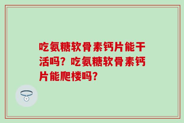 吃氨糖软骨素钙片能干活吗?吃氨糖软骨素钙片能爬楼吗? 吃氨糖软骨素钙片能干活吗?吃氨糖软骨素钙片能爬楼吗?