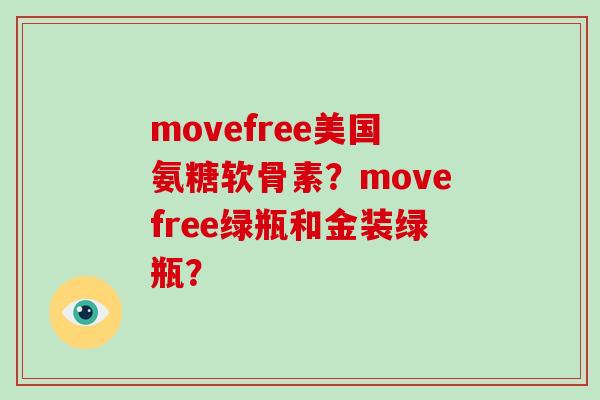 movefree美国氨糖软骨素?movefree绿瓶和金装绿瓶? movefree美国氨糖软骨素?movefree绿瓶和金装绿瓶?