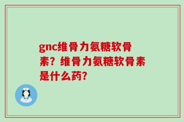 gnc维骨力氨糖软骨素?维骨力氨糖软骨素是什么药? gnc维骨力氨糖软骨素?维骨力氨糖软骨素是什么药?