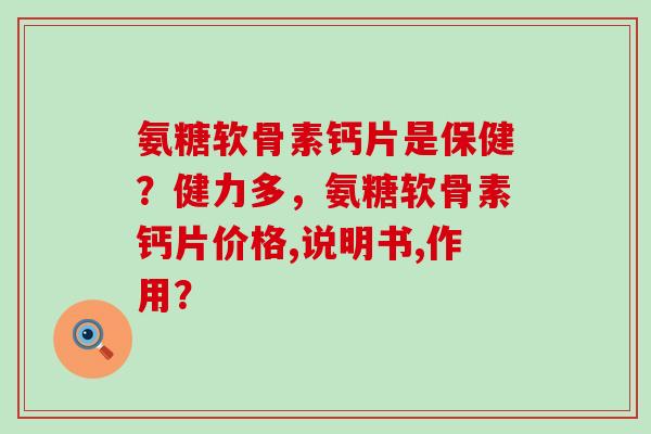 氨糖软骨素钙片是保健？健力多，氨糖软骨素钙片价格,说明书,作用？