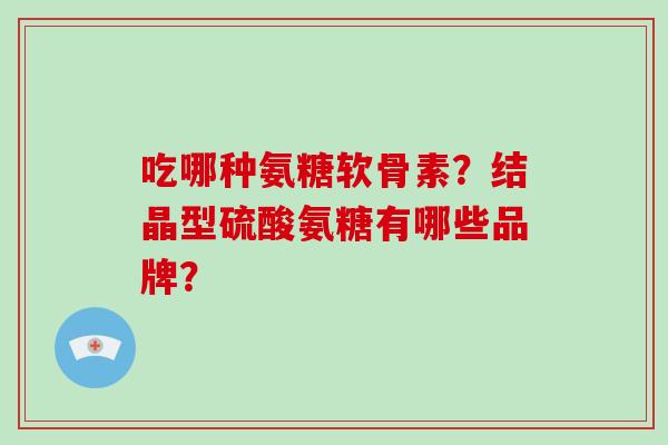 吃哪种氨糖软骨素？结晶型硫酸氨糖有哪些品牌？