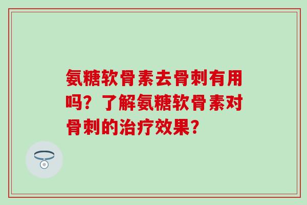 氨糖软骨素去有用吗?了解氨糖软骨素对的效果? 氨糖软骨素去有用吗?了解氨糖软骨素对的效果?