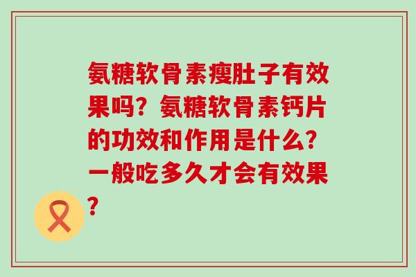 氨糖软骨素瘦肚子有效果吗？氨糖软骨素钙片的功效和作用是什么？一般吃多久才会有效果？
