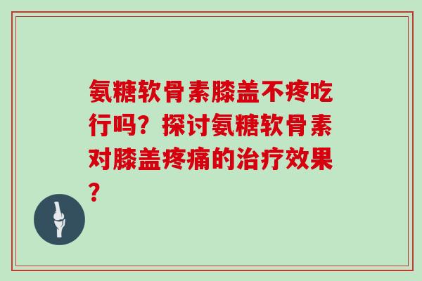 氨糖软骨素膝盖不疼吃行吗?探讨氨糖软骨素对膝盖的效果? 氨糖软骨素膝盖不疼吃行吗?探讨氨糖软骨素对膝盖的效果?