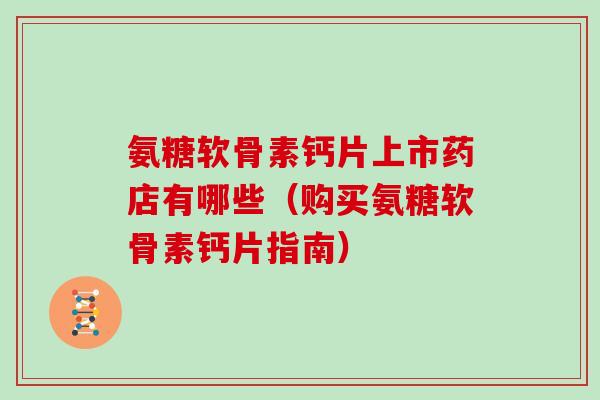 氨糖软骨素钙片上市药店有哪些(购买氨糖软骨素钙片指南) 氨糖软骨素钙片上市药店有哪些(购买氨糖软骨素钙片指南)