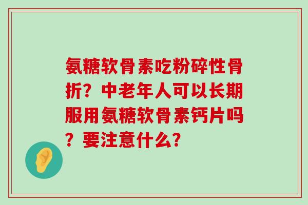 氨糖软骨素吃粉碎性?中老年人可以长期服用氨糖软骨素钙片吗?要注意什么? 氨糖软骨素吃粉碎性?中老年人可以长期服用氨糖软骨素钙片吗?要注意什么?