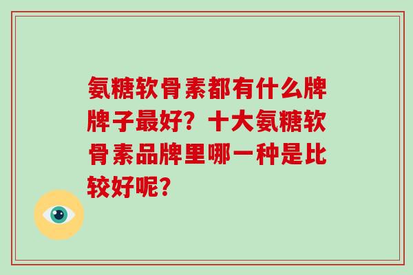 氨糖软骨素都有什么牌牌子好？十大氨糖软骨素品牌里哪一种是比较好呢？