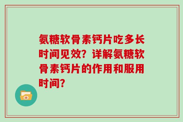 氨糖软骨素钙片吃多长时间见效？详解氨糖软骨素钙片的作用和服用时间？