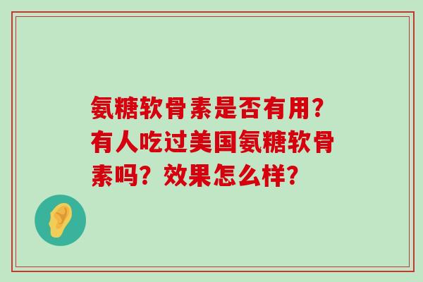 氨糖软骨素是否有用?有人吃过美国氨糖软骨素吗?效果怎么样? 氨糖软骨素是否有用?有人吃过美国氨糖软骨素吗?效果怎么样?