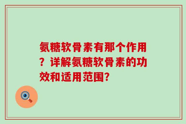 氨糖软骨素有那个作用?详解氨糖软骨素的功效和适用范围? 氨糖软骨素有那个作用?详解氨糖软骨素的功效和适用范围?