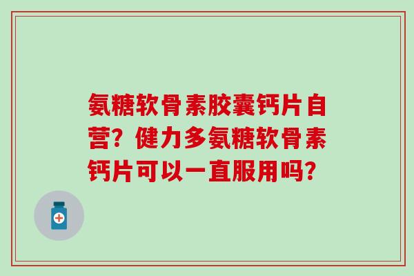 氨糖软骨素胶囊钙片自营?健力多氨糖软骨素钙片可以一直服用吗? 氨糖软骨素胶囊钙片自营?健力多氨糖软骨素钙片可以一直服用吗?