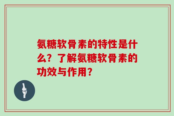 氨糖软骨素的特性是什么?了解氨糖软骨素的功效与作用? 氨糖软骨素的特性是什么?了解氨糖软骨素的功效与作用?