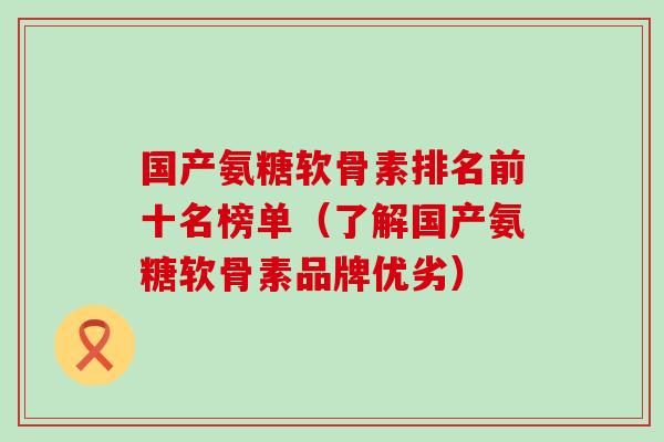 国产氨糖软骨素排名前十名榜单（了解国产氨糖软骨素品牌优劣）