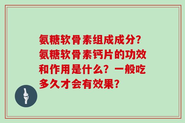 氨糖软骨素组成成分?氨糖软骨素钙片的功效和作用是什么?一般吃多久才会有效果? 氨糖软骨素组成成分?氨糖软骨素钙片的功效和作用是什么?一般吃多久才会有效果?