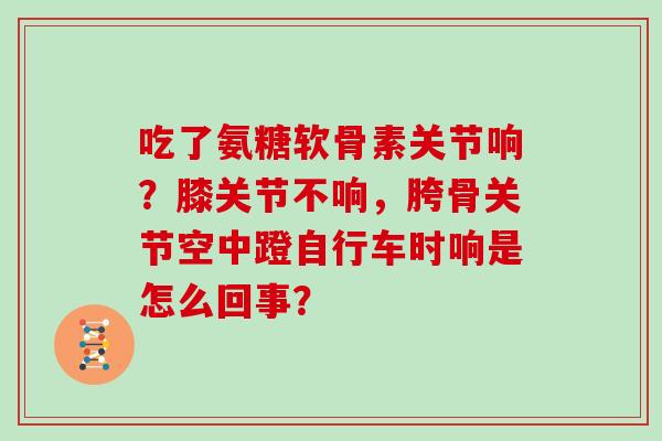 吃了氨糖软骨素关节响?膝关节不响,胯骨关节空中蹬自行车时响是怎么回事? 吃了氨糖软骨素关节响?膝关节不响,胯骨关节空中蹬自行车时响是怎么回事?