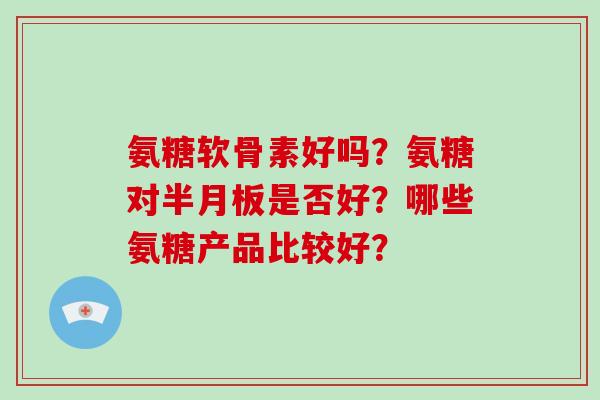 氨糖软骨素好吗?氨糖对是否好?哪些氨糖产品比较好? 氨糖软骨素好吗?氨糖对是否好?哪些氨糖产品比较好?