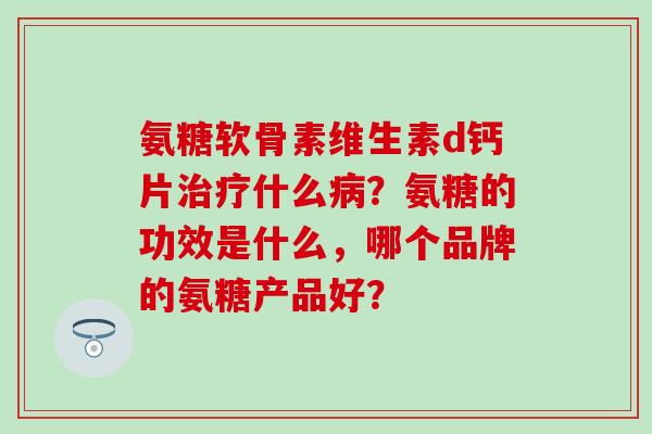 氨糖软骨素维生素d钙片什么?氨糖的功效是什么,哪个品牌的氨糖产品好? 氨糖软骨素维生素d钙片什么?氨糖的功效是什么,哪个品牌的氨糖产品好?