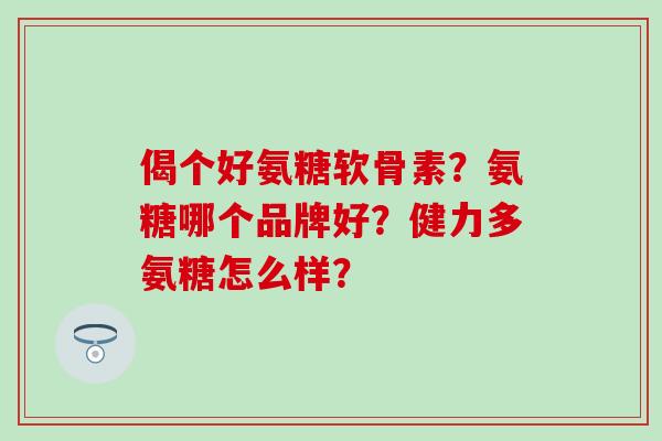 偈个好氨糖软骨素?氨糖哪个品牌好?健力多氨糖怎么样? 偈个好氨糖软骨素?氨糖哪个品牌好?健力多氨糖怎么样?