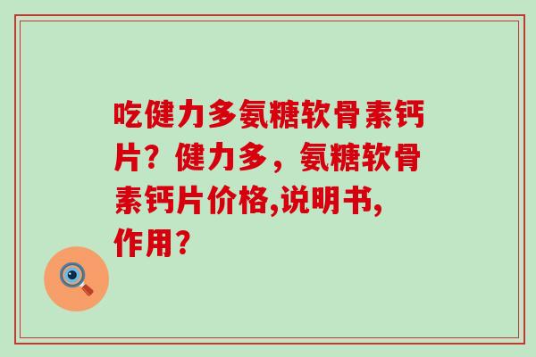 吃健力多氨糖软骨素钙片?健力多,氨糖软骨素钙片价格,说明书,作用? 吃健力多氨糖软骨素钙片?健力多,氨糖软骨素钙片价格,说明书,作用?