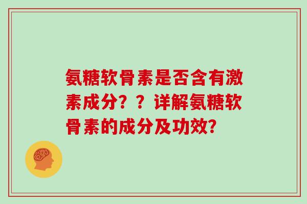 氨糖软骨素是否含有激素成分??详解氨糖软骨素的成分及功效? 氨糖软骨素是否含有激素成分??详解氨糖软骨素的成分及功效?