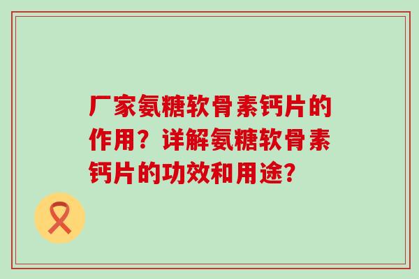 厂家氨糖软骨素钙片的作用？详解氨糖软骨素钙片的功效和用途？