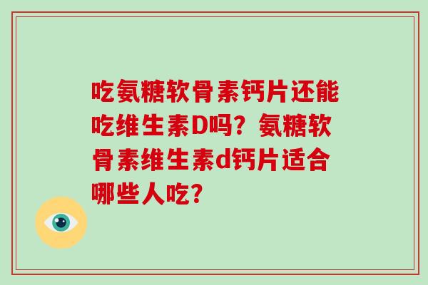 吃氨糖软骨素钙片还能吃维生素D吗？氨糖软骨素维生素d钙片适合哪些人吃？