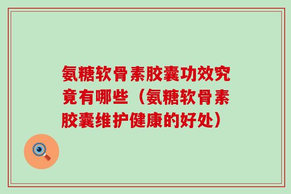 氨糖软骨素胶囊功效究竟有哪些(氨糖软骨素胶囊维护健康的好处) 氨糖软骨素胶囊功效究竟有哪些(氨糖软骨素胶囊维护健康的好处)