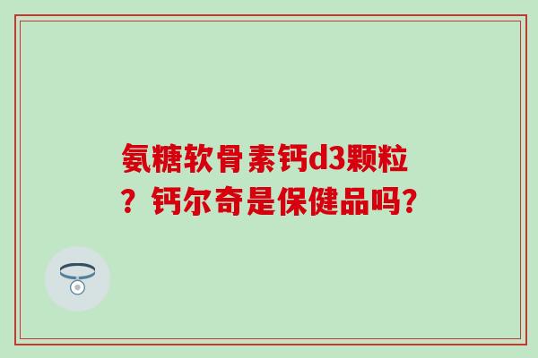 氨糖软骨素钙d3颗粒？钙尔奇是保健品吗？