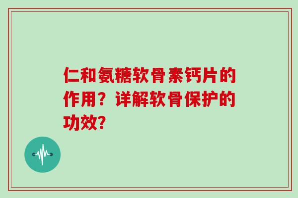 仁和氨糖软骨素钙片的作用？详解软骨保护的功效？