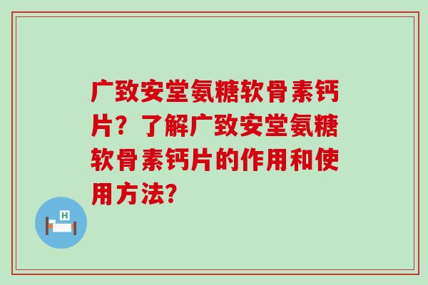 广致安堂氨糖软骨素钙片?了解广致安堂氨糖软骨素钙片的作用和使用方法? 广致安堂氨糖软骨素钙片?了解广致安堂氨糖软骨素钙片的作用和使用方法?