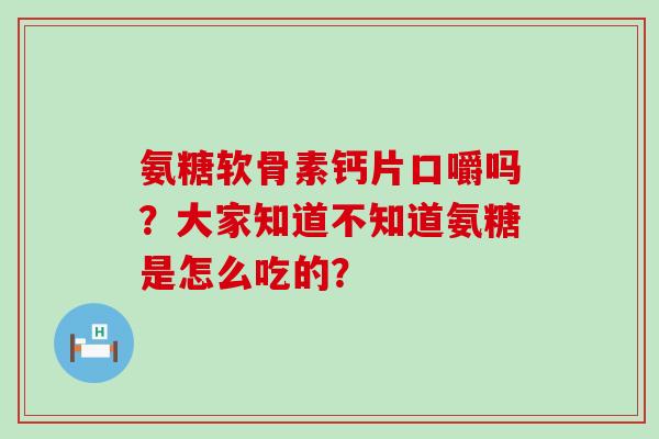 氨糖软骨素钙片口嚼吗?大家知道不知道氨糖是怎么吃的? 氨糖软骨素钙片口嚼吗?大家知道不知道氨糖是怎么吃的?