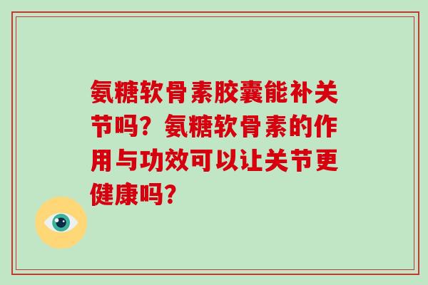 氨糖软骨素胶囊能补关节吗？氨糖软骨素的作用与功效可以让关节更健康吗？