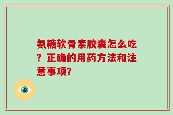 氨糖软骨素胶囊怎么吃?正确的用药方法和注意事项? 氨糖软骨素胶囊怎么吃?正确的用药方法和注意事项?