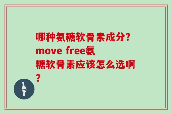 哪种氨糖软骨素成分?move free氨糖软骨素应该怎么选啊? 哪种氨糖软骨素成分?move free氨糖软骨素应该怎么选啊?