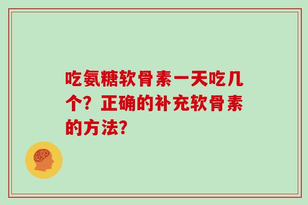 吃氨糖软骨素一天吃几个？正确的补充软骨素的方法？