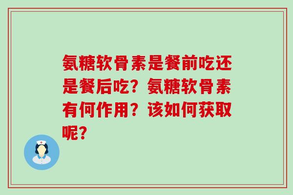 氨糖软骨素是餐前吃还是餐后吃?氨糖软骨素有何作用?该如何获取呢? 氨糖软骨素是餐前吃还是餐后吃?氨糖软骨素有何作用?该如何获取呢?