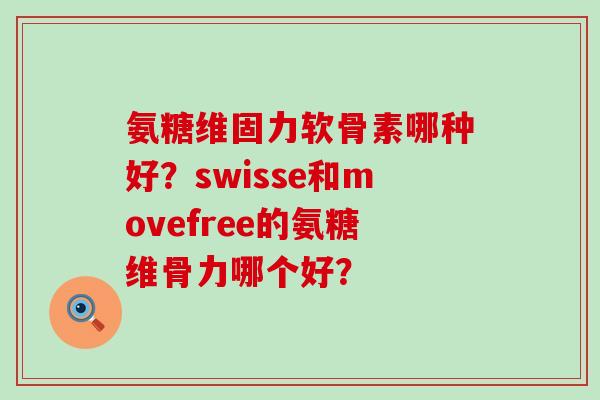 氨糖维固力软骨素哪种好?swisse和movefree的氨糖维骨力哪个好? 氨糖维固力软骨素哪种好?swisse和movefree的氨糖维骨力哪个好?