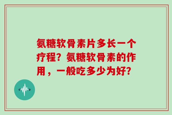 氨糖软骨素片多长一个疗程?氨糖软骨素的作用,一般吃多少为好? 氨糖软骨素片多长一个疗程?氨糖软骨素的作用,一般吃多少为好?