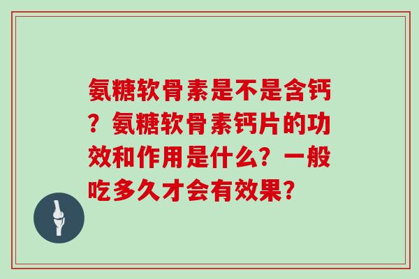 氨糖软骨素是不是含钙？氨糖软骨素钙片的功效和作用是什么？一般吃多久才会有效果？