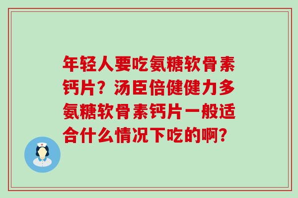 年轻人要吃氨糖软骨素钙片？汤臣倍健健力多氨糖软骨素钙片一般适合什么情况下吃的啊？