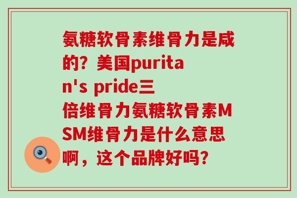 氨糖软骨素维骨力是咸的?美国puritan's pride三倍维骨力氨糖软骨素MSM维骨力是什么意思啊,这个品牌好吗? 氨糖软骨素维骨力是咸的?美国puritan's pride三倍维骨力氨糖软骨素MSM维骨力是什么意思啊,这个品牌好吗?