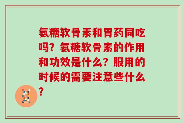 氨糖软骨素和胃药同吃吗？氨糖软骨素的作用和功效是什么？服用的时候的需要注意些什么？