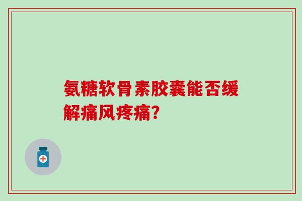 氨糖软骨素胶囊能否缓解? 氨糖软骨素胶囊能否缓解?