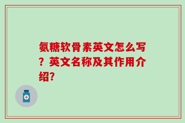 氨糖软骨素英文怎么写？英文名称及其作用介绍？
