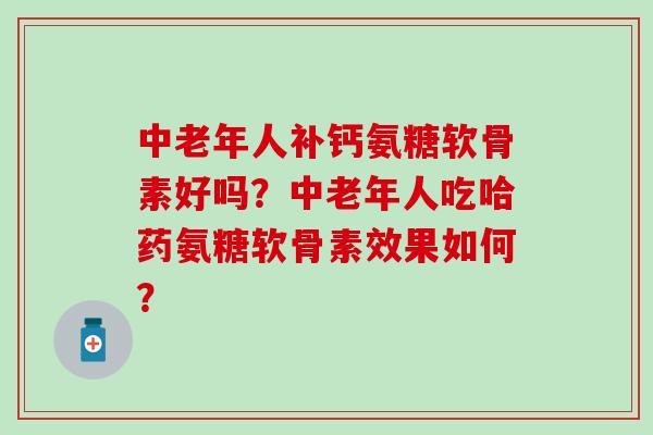 中老年人补钙氨糖软骨素好吗?中老年人吃哈药氨糖软骨素效果如何? 中老年人补钙氨糖软骨素好吗?中老年人吃哈药氨糖软骨素效果如何?