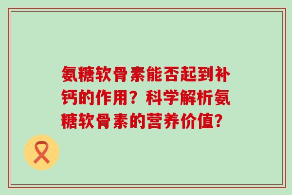 氨糖软骨素能否起到补钙的作用?科学解析氨糖软骨素的营养价值? 氨糖软骨素能否起到补钙的作用?科学解析氨糖软骨素的营养价值?