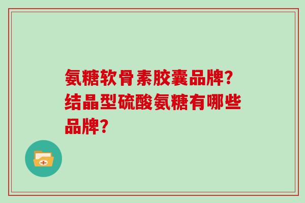 氨糖软骨素胶囊品牌？结晶型硫酸氨糖有哪些品牌？