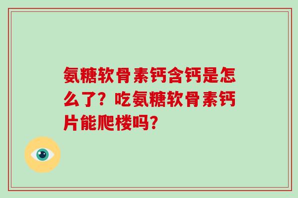 氨糖软骨素钙含钙是怎么了?吃氨糖软骨素钙片能爬楼吗? 氨糖软骨素钙含钙是怎么了?吃氨糖软骨素钙片能爬楼吗?