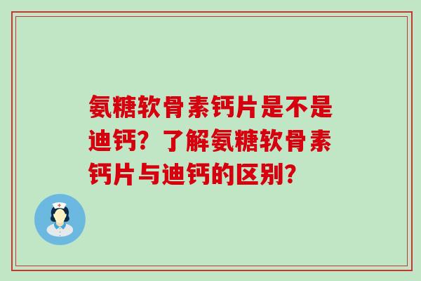 氨糖软骨素钙片是不是迪钙?了解氨糖软骨素钙片与迪钙的区别? 氨糖软骨素钙片是不是迪钙?了解氨糖软骨素钙片与迪钙的区别?