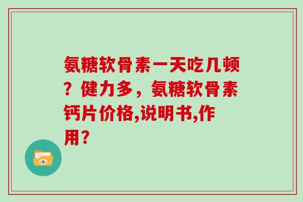 氨糖软骨素一天吃几顿?健力多,氨糖软骨素钙片价格,说明书,作用? 氨糖软骨素一天吃几顿?健力多,氨糖软骨素钙片价格,说明书,作用?